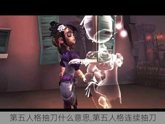 第五人格抽刀什么意思,第五人格连续抽刀