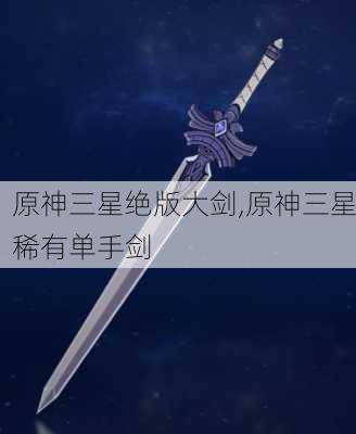 原神三星绝版大剑,原神三星稀有单手剑