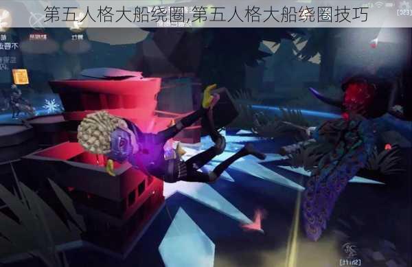 第五人格大船绕圈,第五人格大船绕圈技巧