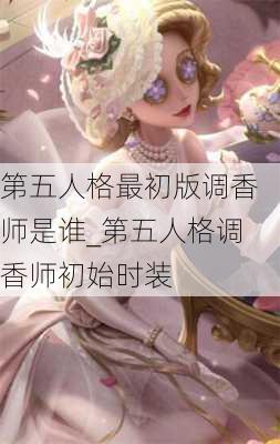 第五人格最初版调香师是谁_第五人格调香师初始时装