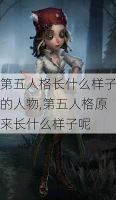 第五人格长什么样子的人物,第五人格原来长什么样子呢