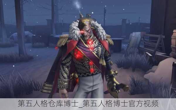 第五人格仓库博士_第五人格博士官方视频