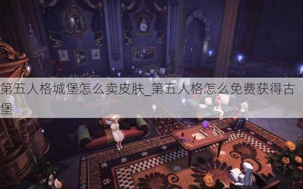 第五人格城堡怎么卖皮肤_第五人格怎么免费获得古堡