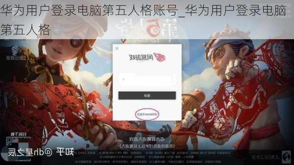 华为用户登录电脑第五人格账号_华为用户登录电脑第五人格