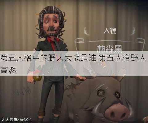 第五人格中的野人大战是谁,第五人格野人高燃