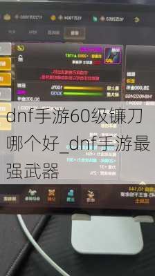 dnf手游60级镰刀哪个好_dnf手游最强武器