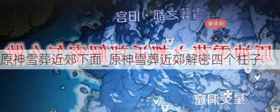 原神雪葬近郊下面_原神雪葬近郊解密四个柱子