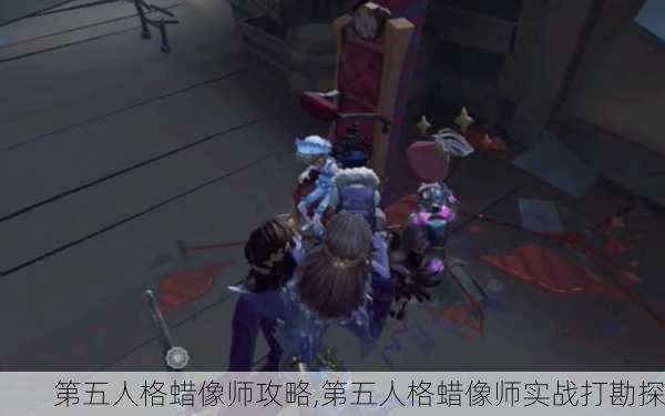 第五人格蜡像师攻略,第五人格蜡像师实战打勘探