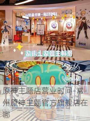 原神主题店营业时间-常州原神主题官方旗舰店在哪