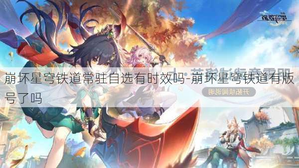 崩坏星穹铁道常驻自选有时效吗-崩坏星穹铁道有版号了吗