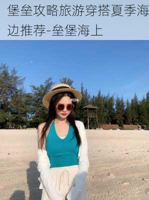 堡垒攻略旅游穿搭夏季海边推荐-垒堡海上