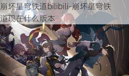 崩坏星穹铁道bilibili-崩坏星穹铁道现在什么版本