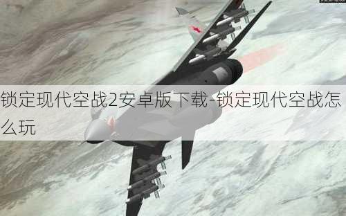 锁定现代空战2安卓版下载-锁定现代空战怎么玩