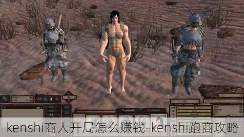 kenshi商人开局怎么赚钱-kenshi跑商攻略