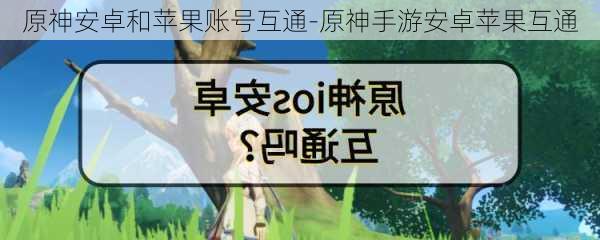 原神安卓和苹果账号互通-原神手游安卓苹果互通