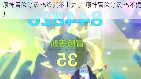 原神冒险等级35级就不上去了-原神冒险等级35不提升