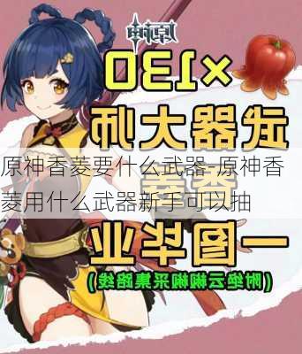 原神香菱要什么武器-原神香菱用什么武器新手可以抽